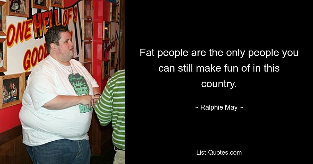 Fat people are the only people you can still make fun of in this country. — © Ralphie May