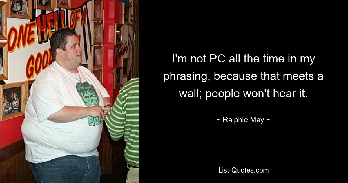 I'm not PC all the time in my phrasing, because that meets a wall; people won't hear it. — © Ralphie May