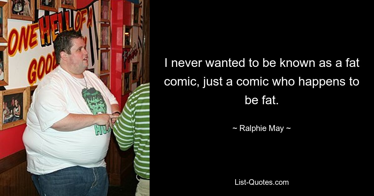 I never wanted to be known as a fat comic, just a comic who happens to be fat. — © Ralphie May