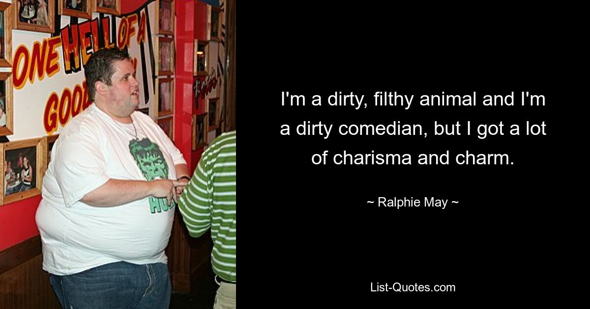 I'm a dirty, filthy animal and I'm a dirty comedian, but I got a lot of charisma and charm. — © Ralphie May