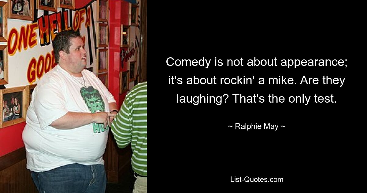 Comedy is not about appearance; it's about rockin' a mike. Are they laughing? That's the only test. — © Ralphie May