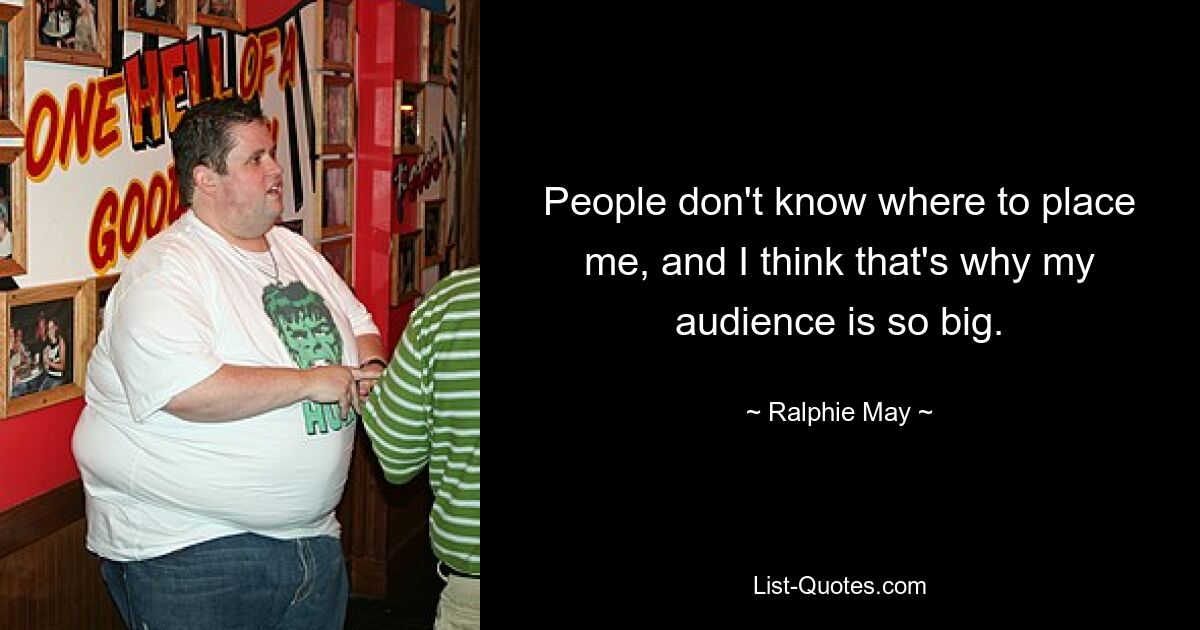 People don't know where to place me, and I think that's why my audience is so big. — © Ralphie May