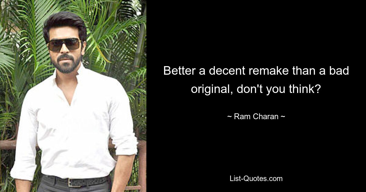 Better a decent remake than a bad original, don't you think? — © Ram Charan