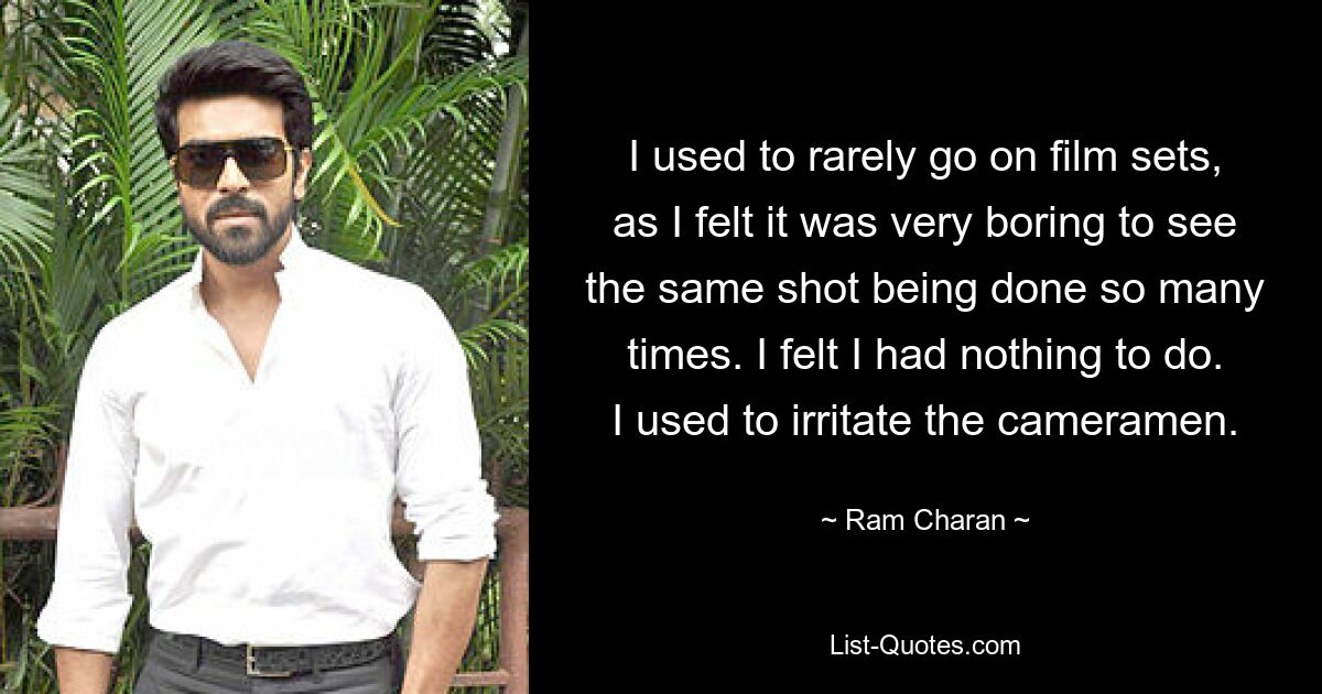 I used to rarely go on film sets, as I felt it was very boring to see the same shot being done so many times. I felt I had nothing to do. I used to irritate the cameramen. — © Ram Charan