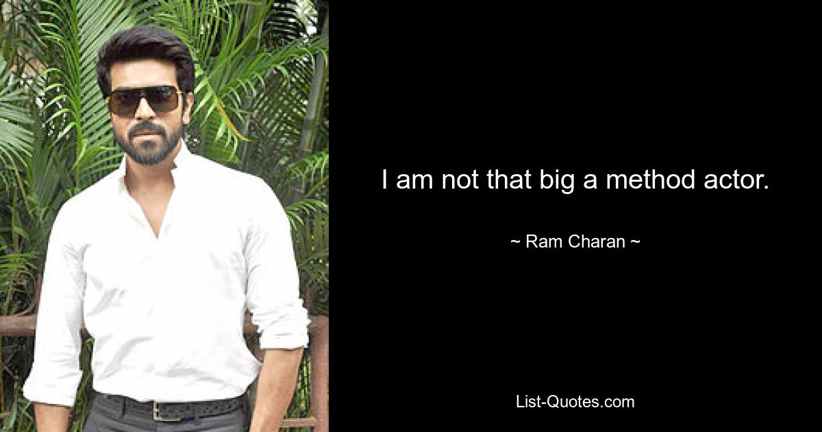 I am not that big a method actor. — © Ram Charan