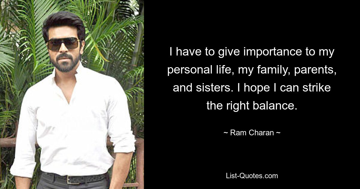 I have to give importance to my personal life, my family, parents, and sisters. I hope I can strike the right balance. — © Ram Charan