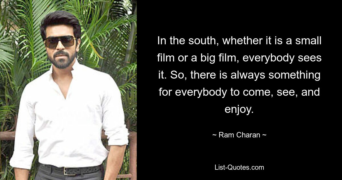 In the south, whether it is a small film or a big film, everybody sees it. So, there is always something for everybody to come, see, and enjoy. — © Ram Charan