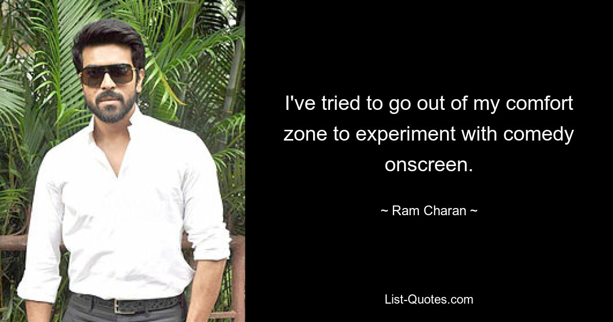 I've tried to go out of my comfort zone to experiment with comedy onscreen. — © Ram Charan