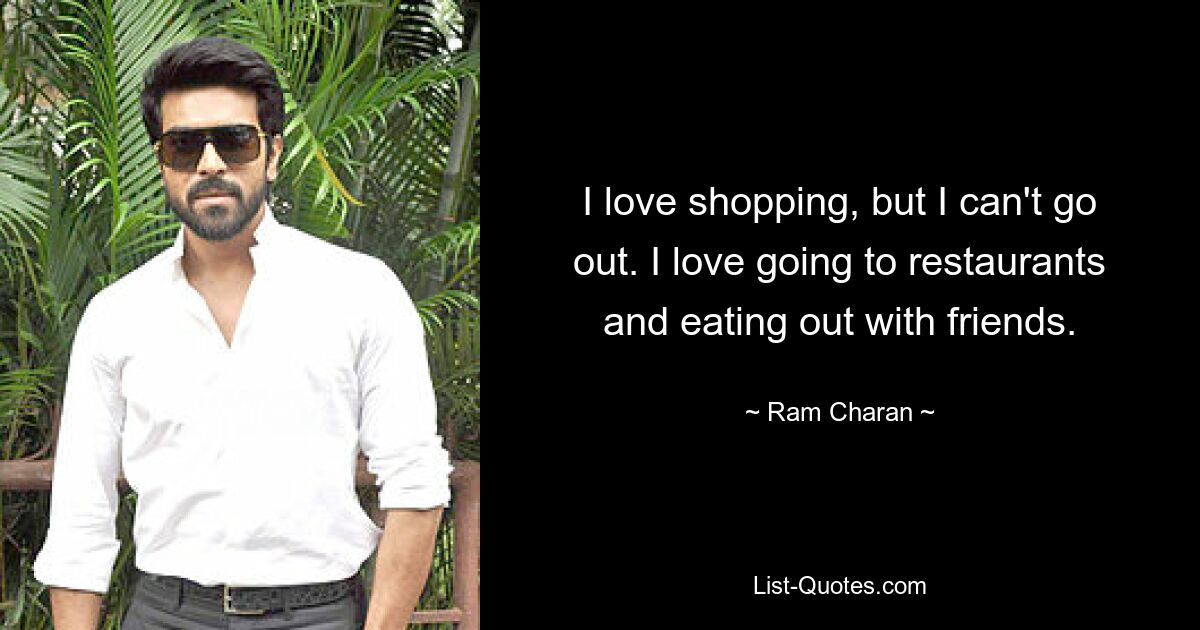 I love shopping, but I can't go out. I love going to restaurants and eating out with friends. — © Ram Charan