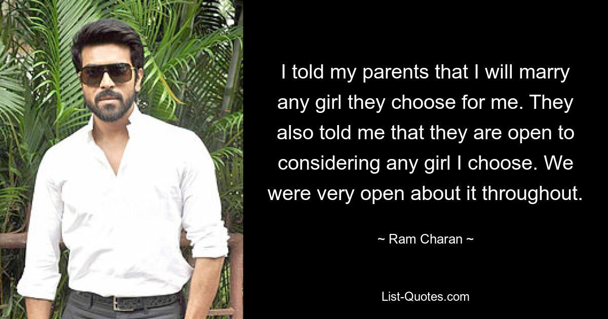 I told my parents that I will marry any girl they choose for me. They also told me that they are open to considering any girl I choose. We were very open about it throughout. — © Ram Charan