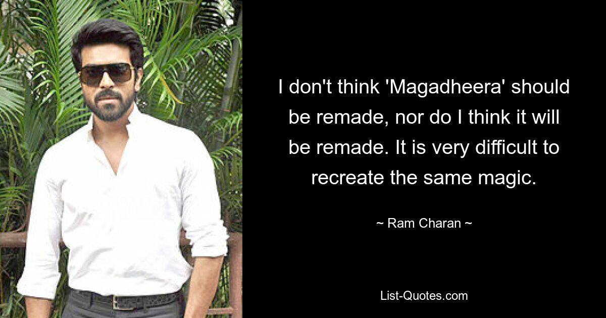 I don't think 'Magadheera' should be remade, nor do I think it will be remade. It is very difficult to recreate the same magic. — © Ram Charan