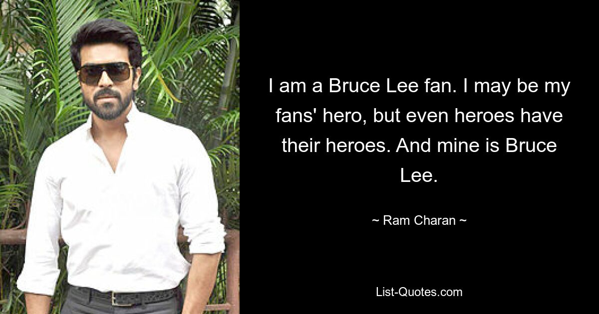 I am a Bruce Lee fan. I may be my fans' hero, but even heroes have their heroes. And mine is Bruce Lee. — © Ram Charan