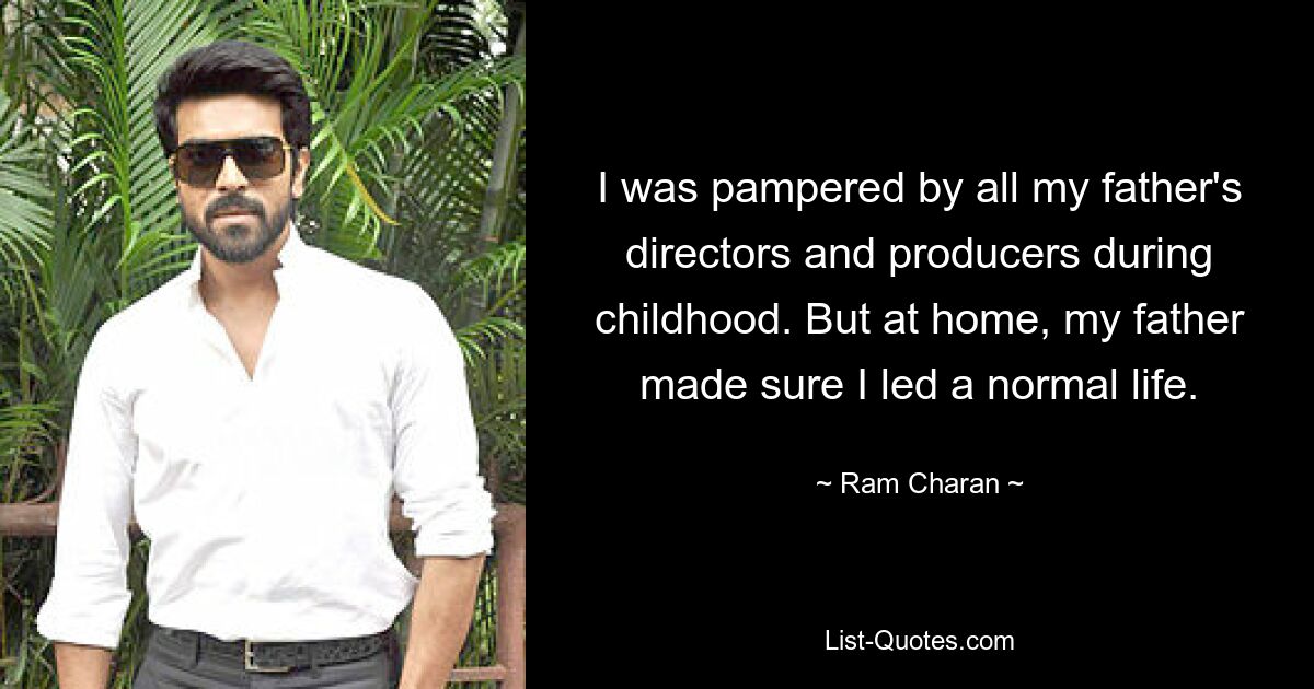 I was pampered by all my father's directors and producers during childhood. But at home, my father made sure I led a normal life. — © Ram Charan