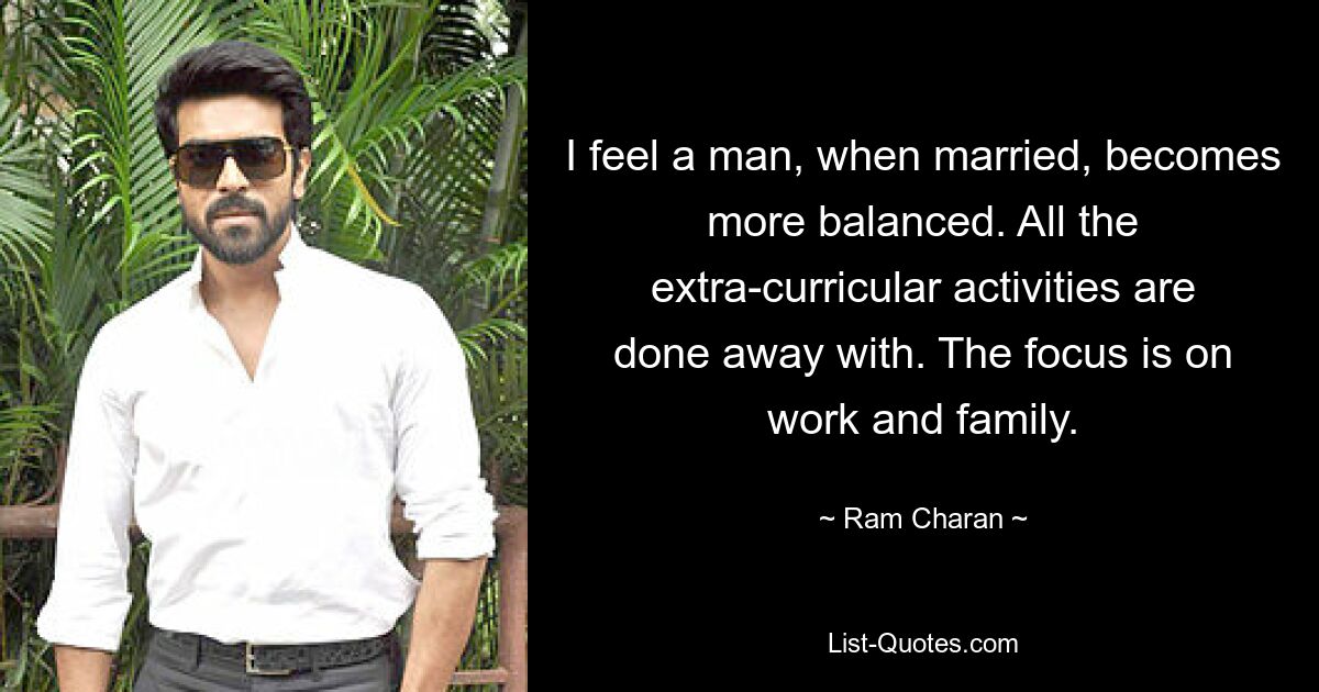 I feel a man, when married, becomes more balanced. All the extra-curricular activities are done away with. The focus is on work and family. — © Ram Charan