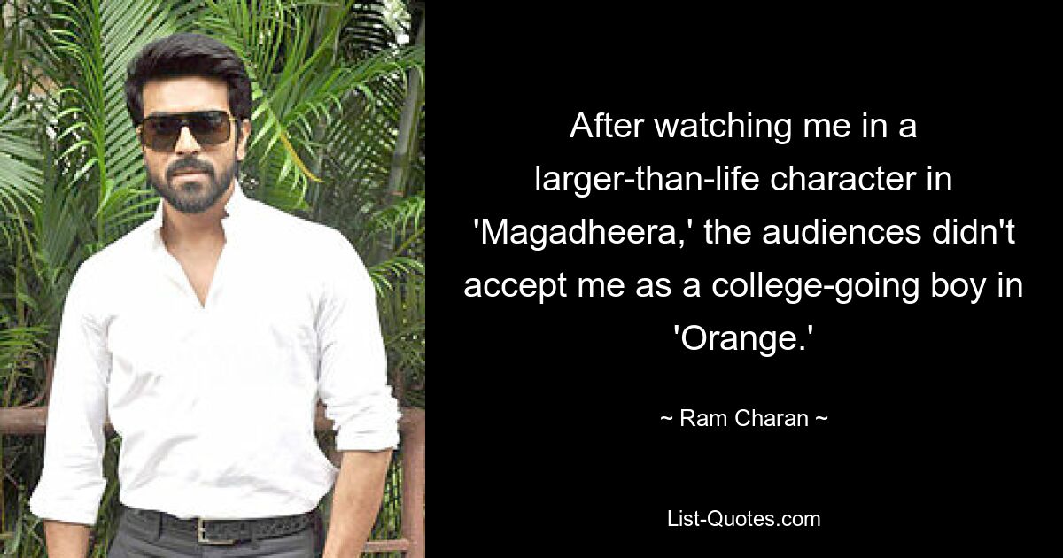 After watching me in a larger-than-life character in 'Magadheera,' the audiences didn't accept me as a college-going boy in 'Orange.' — © Ram Charan