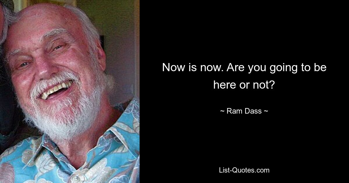 Now is now. Are you going to be here or not? — © Ram Dass