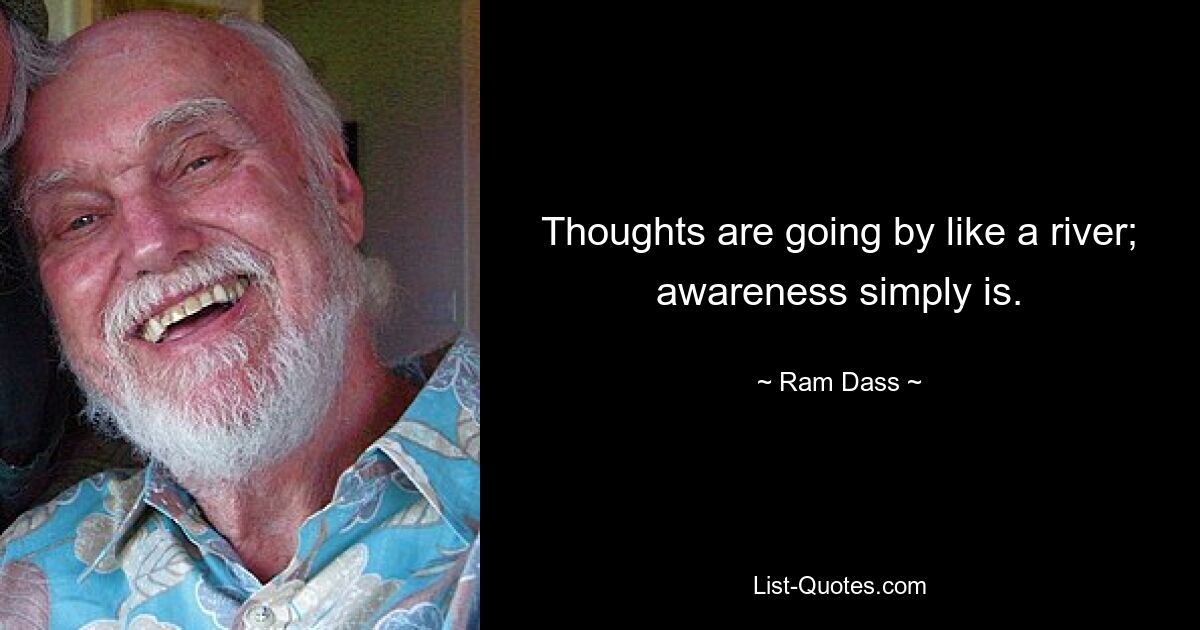 Thoughts are going by like a river; awareness simply is. — © Ram Dass