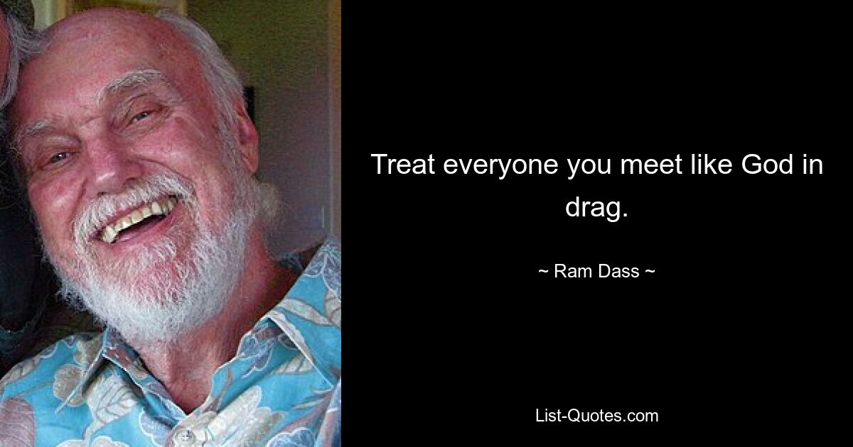 Treat everyone you meet like God in drag. — © Ram Dass