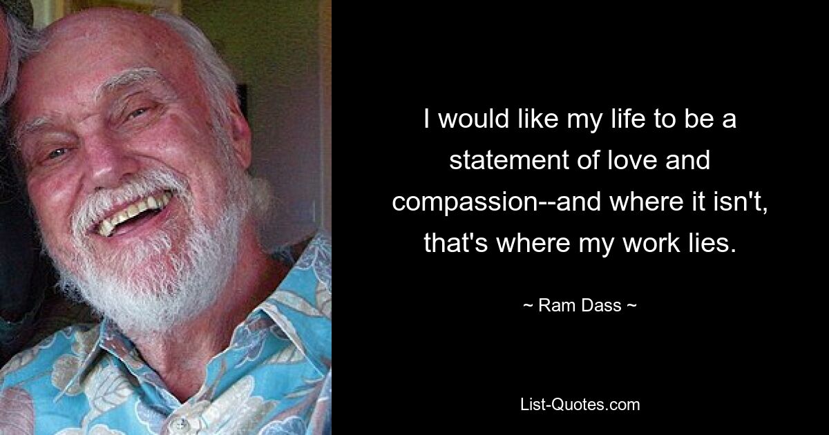 I would like my life to be a statement of love and compassion--and where it isn't, that's where my work lies. — © Ram Dass