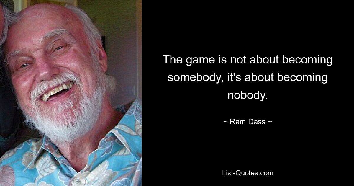 The game is not about becoming somebody, it's about becoming nobody. — © Ram Dass