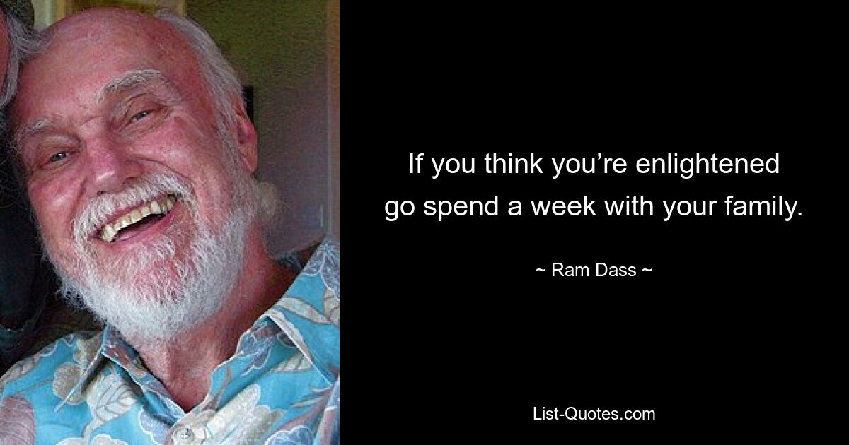 If you think you’re enlightened go spend a week with your family. — © Ram Dass