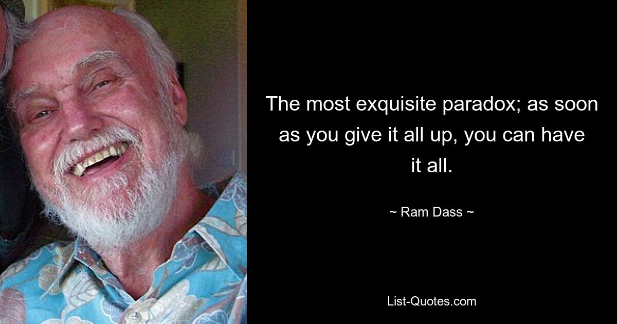 The most exquisite paradox; as soon as you give it all up, you can have it all. — © Ram Dass