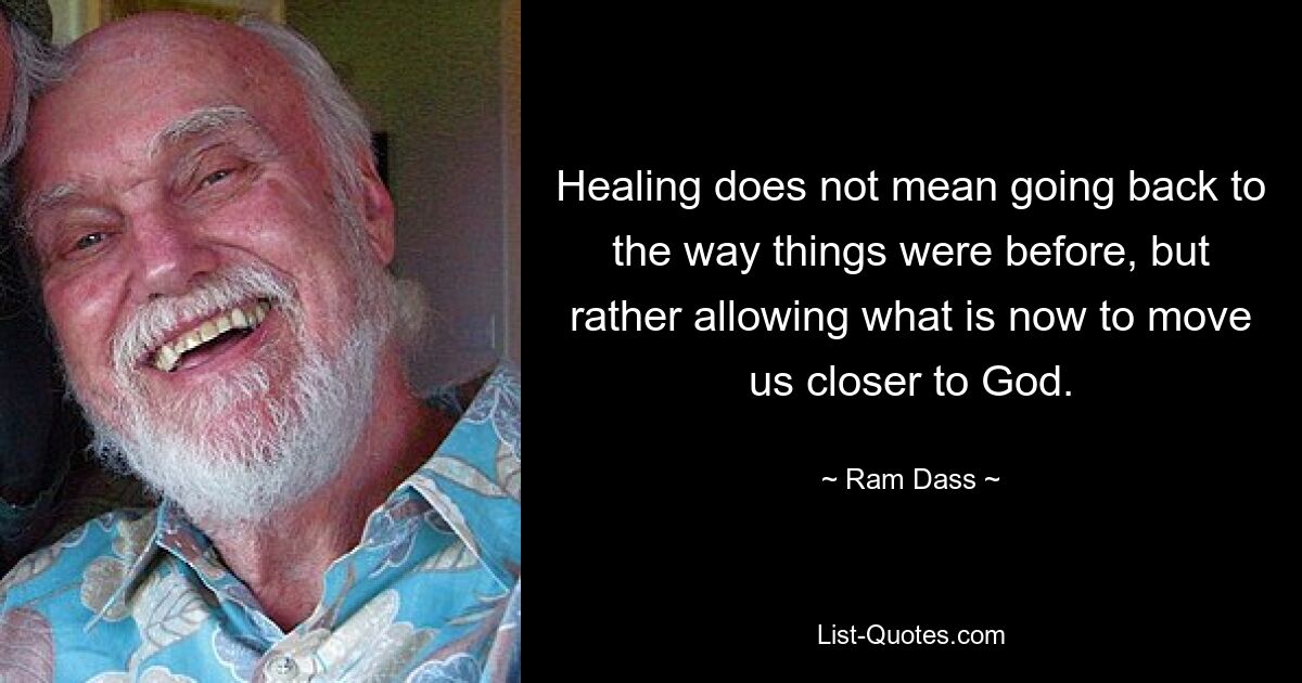 Healing does not mean going back to the way things were before, but rather allowing what is now to move us closer to God. — © Ram Dass