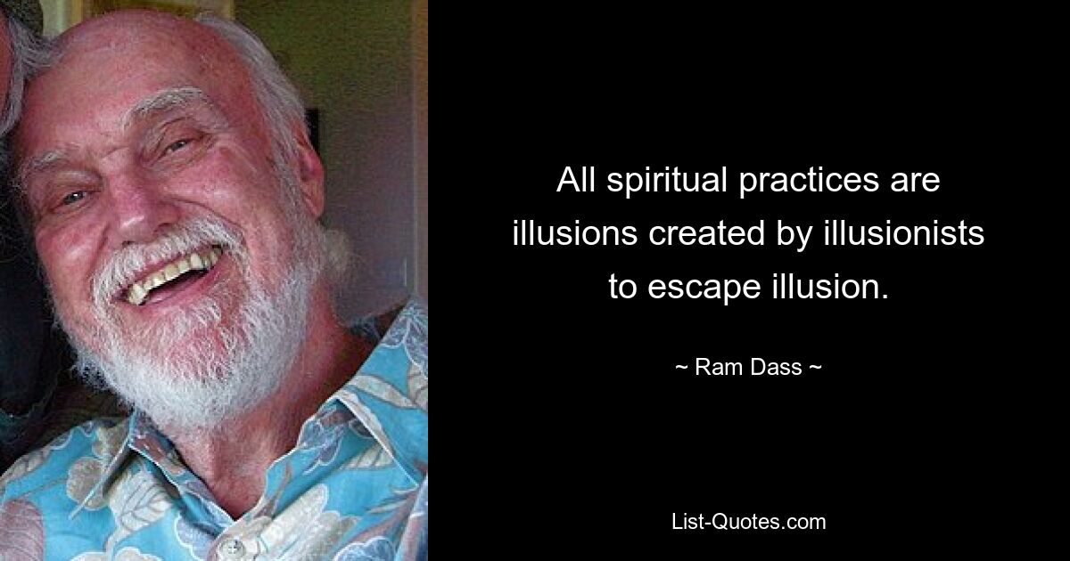 All spiritual practices are illusions created by illusionists to escape illusion. — © Ram Dass