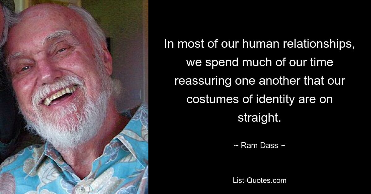 In most of our human relationships, we spend much of our time reassuring one another that our costumes of identity are on straight. — © Ram Dass