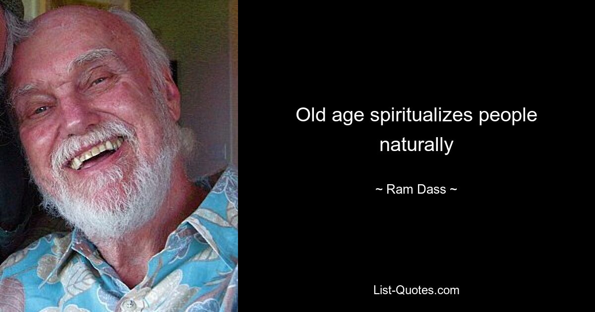 Old age spiritualizes people naturally — © Ram Dass