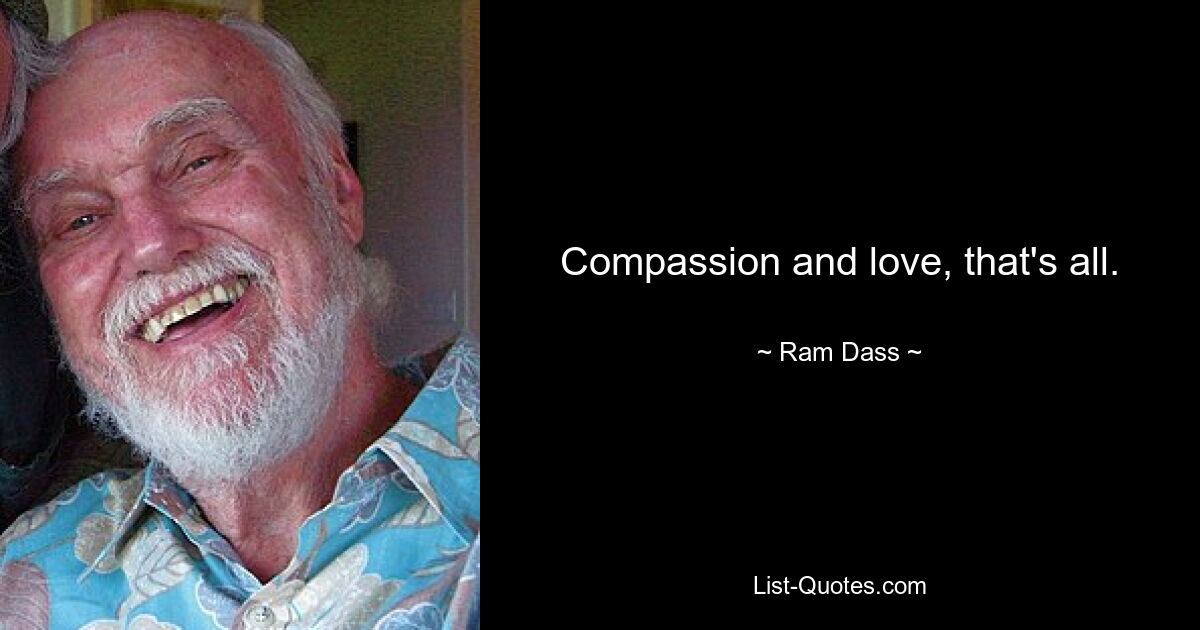 Compassion and love, that's all. — © Ram Dass