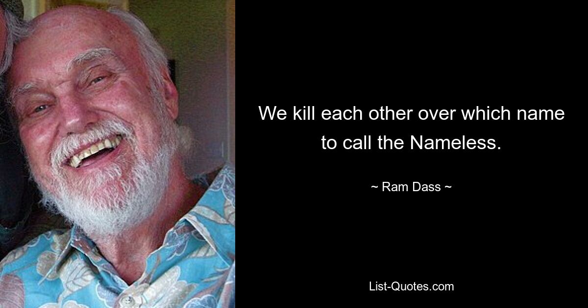 We kill each other over which name to call the Nameless. — © Ram Dass