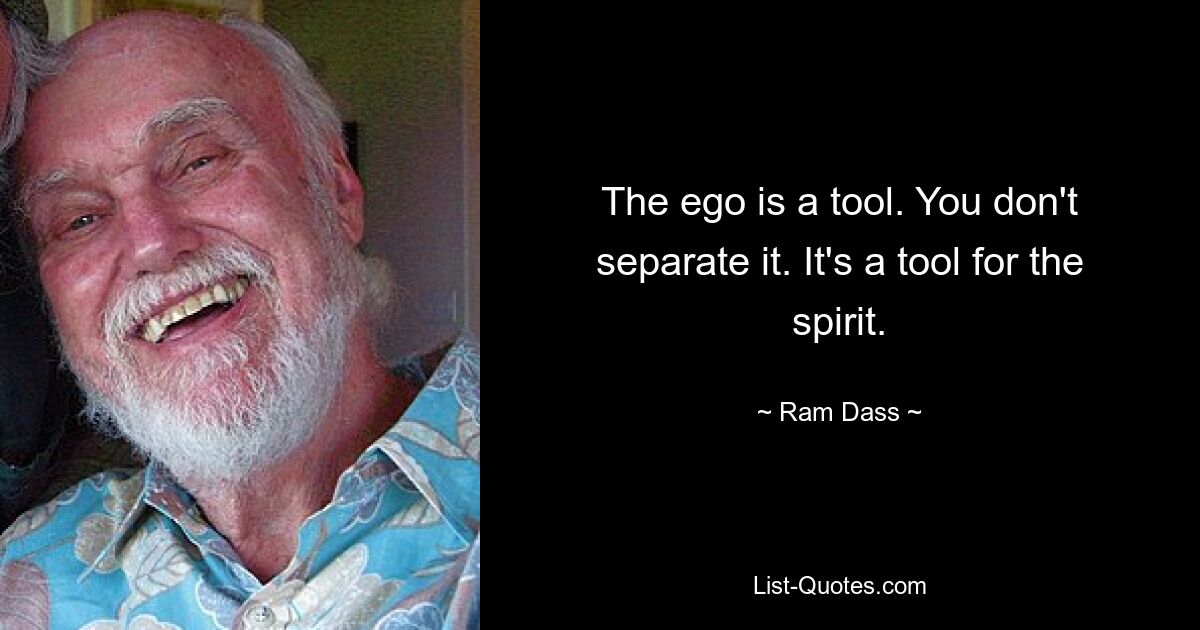 The ego is a tool. You don't separate it. It's a tool for the spirit. — © Ram Dass