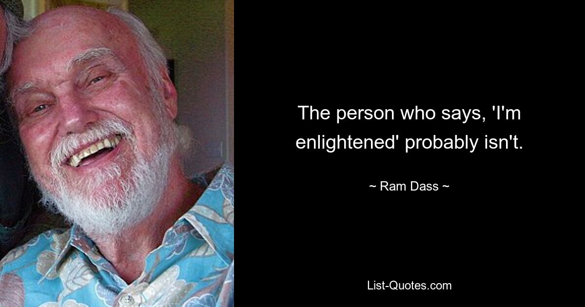 The person who says, 'I'm enlightened' probably isn't. — © Ram Dass