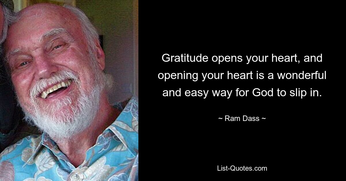 Gratitude opens your heart, and opening your heart is a wonderful and easy way for God to slip in. — © Ram Dass