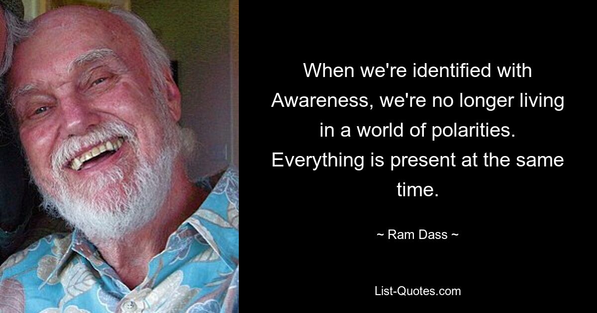 When we're identified with Awareness, we're no longer living in a world of polarities. Everything is present at the same time. — © Ram Dass