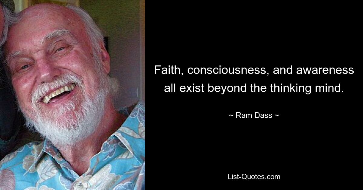 Faith, consciousness, and awareness all exist beyond the thinking mind. — © Ram Dass