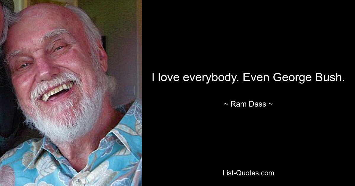 I love everybody. Even George Bush. — © Ram Dass