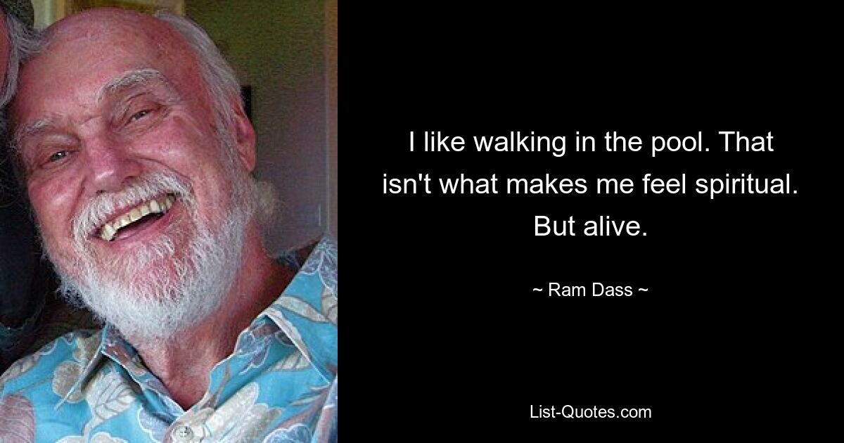 I like walking in the pool. That isn't what makes me feel spiritual. But alive. — © Ram Dass