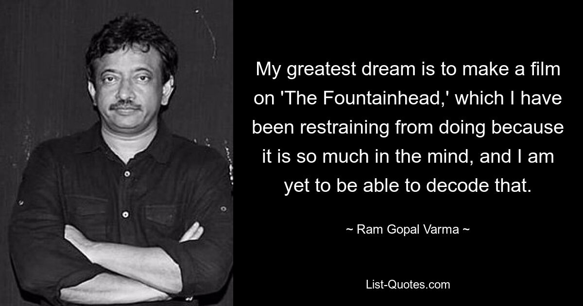 My greatest dream is to make a film on 'The Fountainhead,' which I have been restraining from doing because it is so much in the mind, and I am yet to be able to decode that. — © Ram Gopal Varma