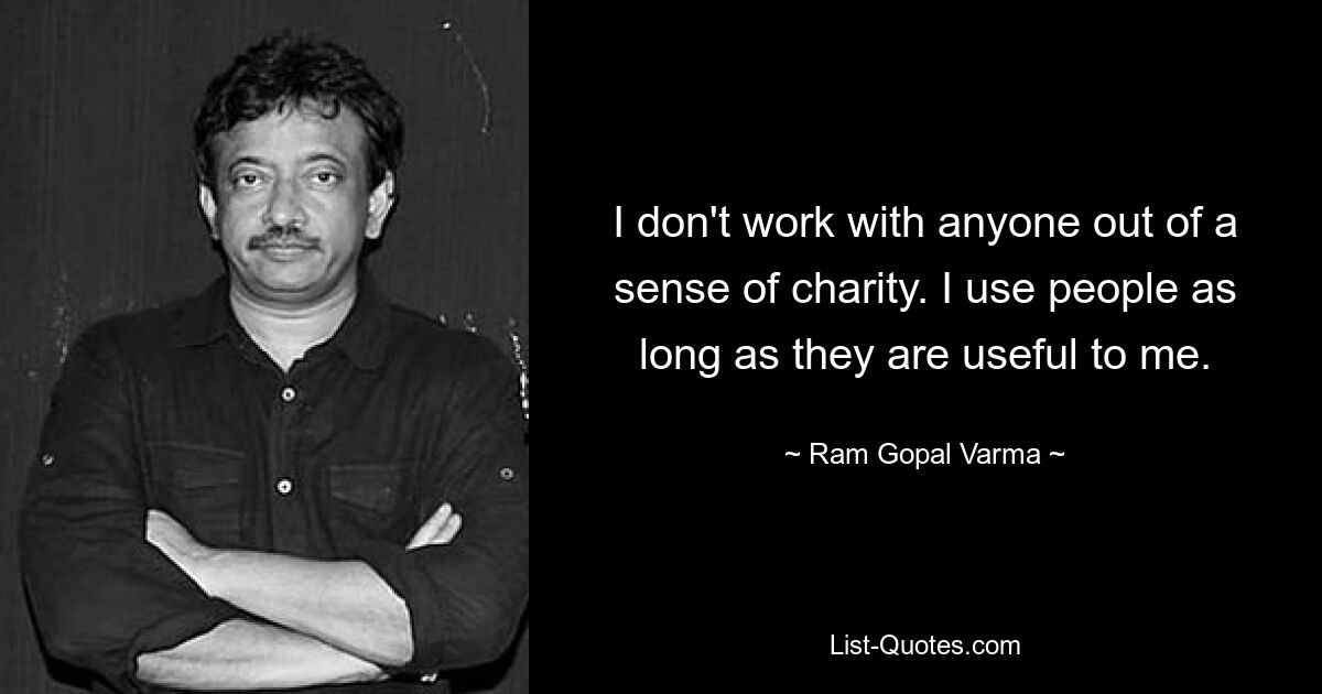 I don't work with anyone out of a sense of charity. I use people as long as they are useful to me. — © Ram Gopal Varma