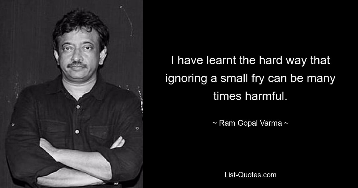 I have learnt the hard way that ignoring a small fry can be many times harmful. — © Ram Gopal Varma