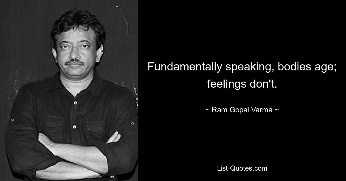 Fundamentally speaking, bodies age; feelings don't. — © Ram Gopal Varma