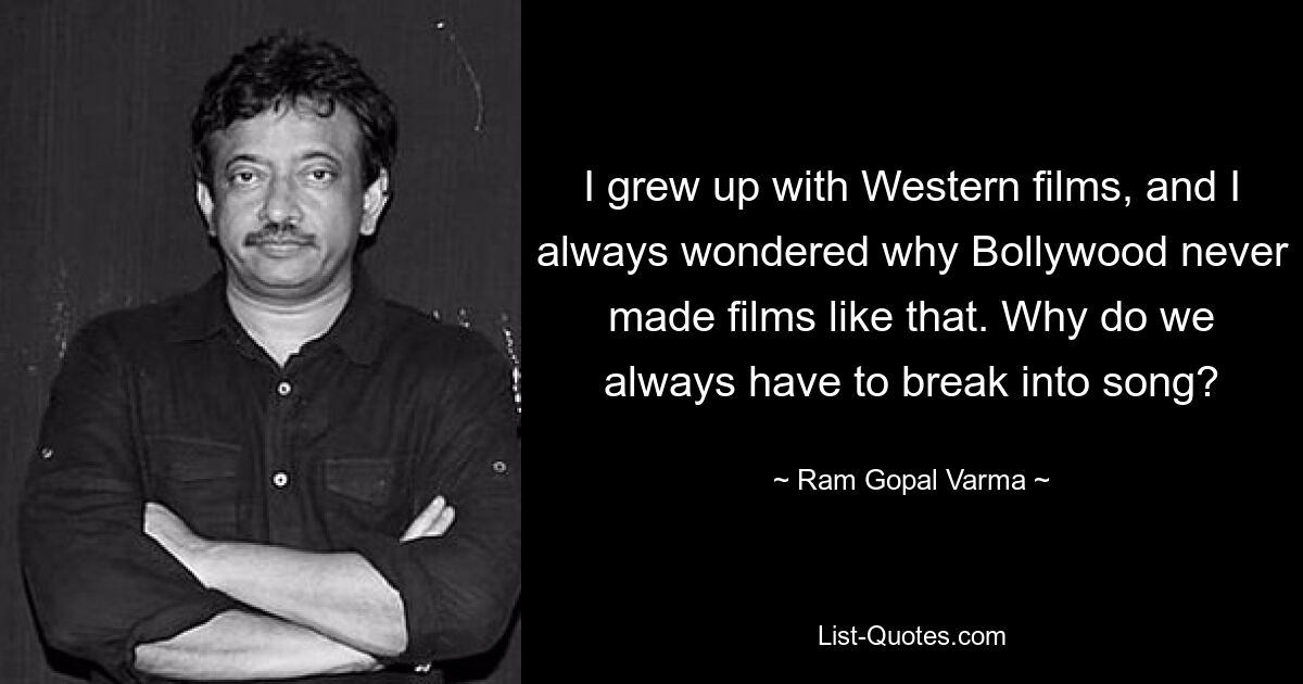 I grew up with Western films, and I always wondered why Bollywood never made films like that. Why do we always have to break into song? — © Ram Gopal Varma