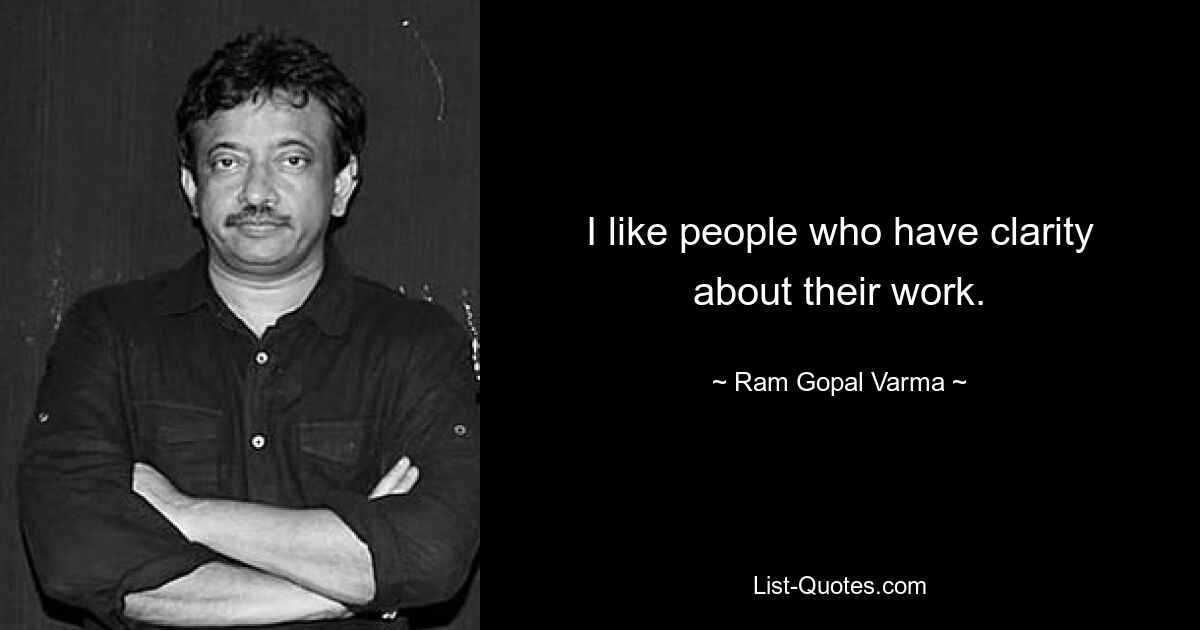 I like people who have clarity about their work. — © Ram Gopal Varma