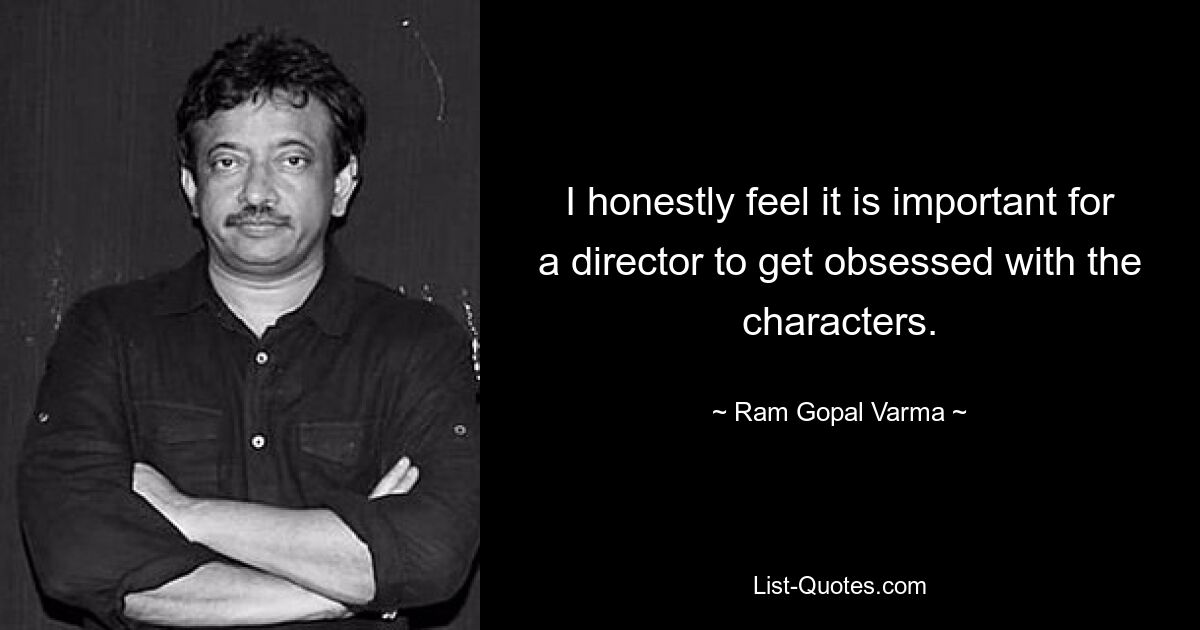 I honestly feel it is important for a director to get obsessed with the characters. — © Ram Gopal Varma