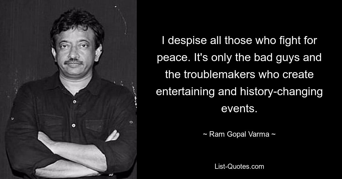 I despise all those who fight for peace. It's only the bad guys and the troublemakers who create entertaining and history-changing events. — © Ram Gopal Varma