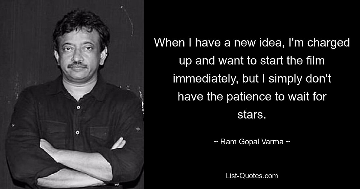 When I have a new idea, I'm charged up and want to start the film immediately, but I simply don't have the patience to wait for stars. — © Ram Gopal Varma