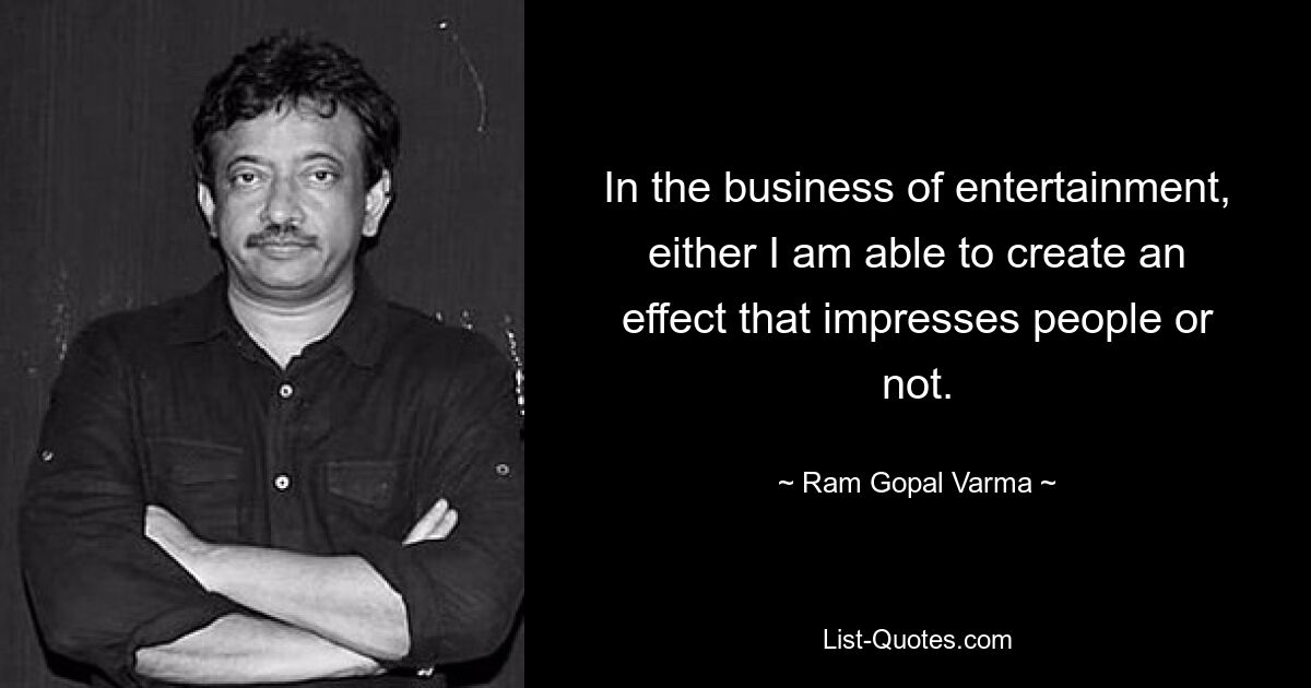 In the business of entertainment, either I am able to create an effect that impresses people or not. — © Ram Gopal Varma