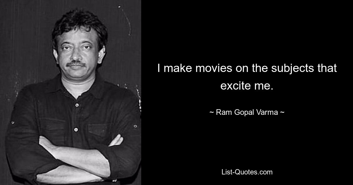 I make movies on the subjects that excite me. — © Ram Gopal Varma